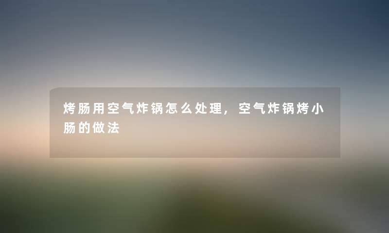 烤肠用空气炸锅怎么处理,空气炸锅烤小肠的做法 烤肠用空气炸锅怎么处理,空气炸锅烤小肠的做法