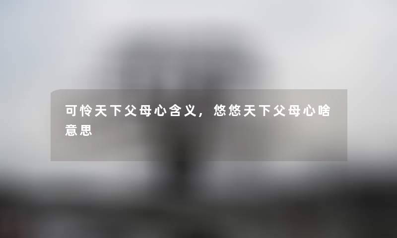 可怜天下父母心含义,悠悠天下父母心啥意思 可怜天下父母心含义,悠悠天下父母心啥意思