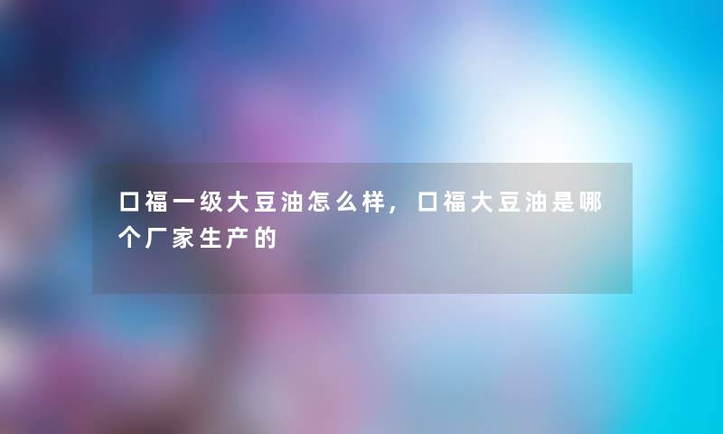 口福一级大豆油怎么样,口福大豆油是哪个厂家生产的 口福一级大豆油怎么样,口福大豆油是哪个厂家生产的