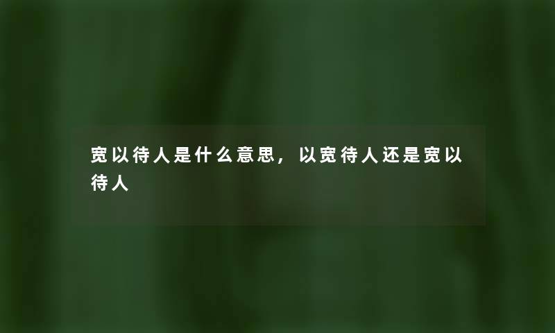 宽以待人是什么意思,以宽待人还是宽以待人 宽以待人是什么意思,以宽待人还是宽以待人