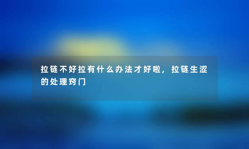 拉链不好拉有什么办法才好啦,拉链生涩的处理窍门 拉链不好拉有什么办法才好啦,拉链生涩的处理窍门