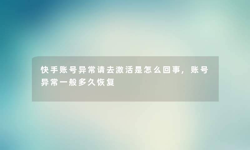 快手账号异常请去激活是怎么回事,账号异常一般多久恢复 快手账号异常请去激活是怎么回事,账号异常一般多久恢复
