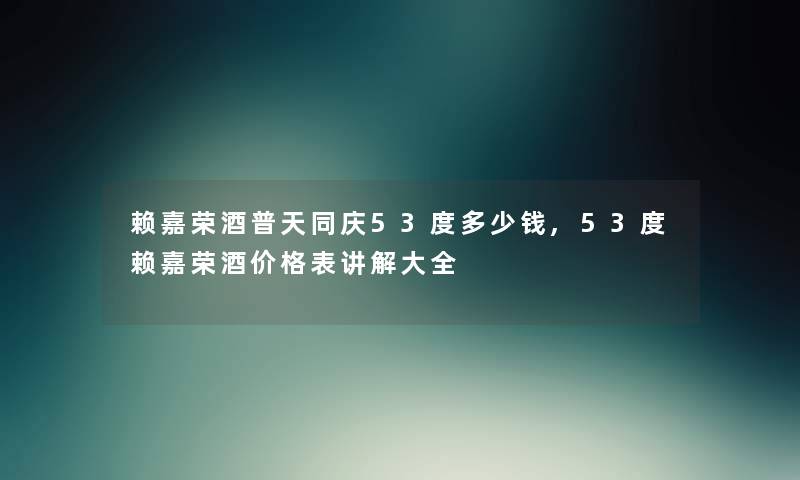 赖嘉荣酒普天同庆53度多少钱,53度赖嘉荣酒价格表讲解大全 赖嘉荣酒普天同庆53度多少钱,53度赖嘉荣酒价格表讲解大全