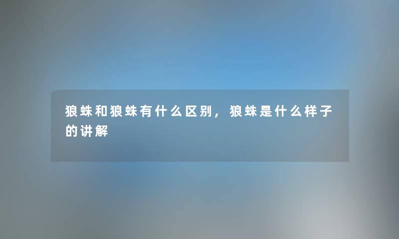 狼蛛和狼蛛有什么区别,狼蛛是什么样子的讲解 狼蛛和狼蛛有什么区别,狼蛛是什么样子的讲解