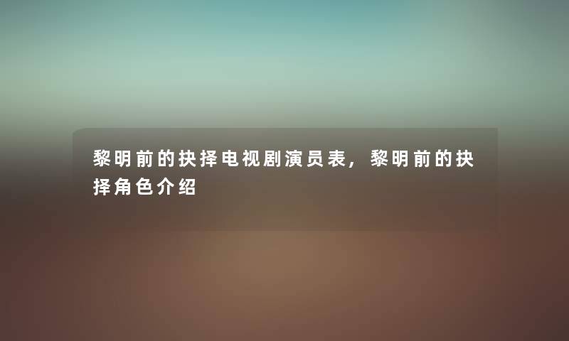 黎明前的抉择电视剧演员表,黎明前的抉择角色介绍 黎明前的抉择电视剧演员表,黎明前的抉择角色介绍