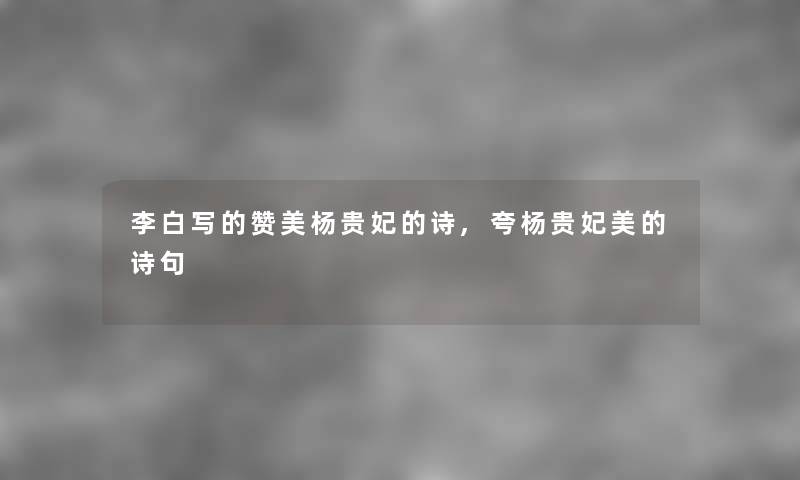 李白写的赞美杨贵妃的诗,夸杨贵妃美的诗句 李白写的赞美杨贵妃的诗,夸杨贵妃美的诗句