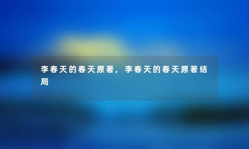 李春天的春天原著,李春天的春天原著结局 李春天的春天原著,李春天的春天原著结局
