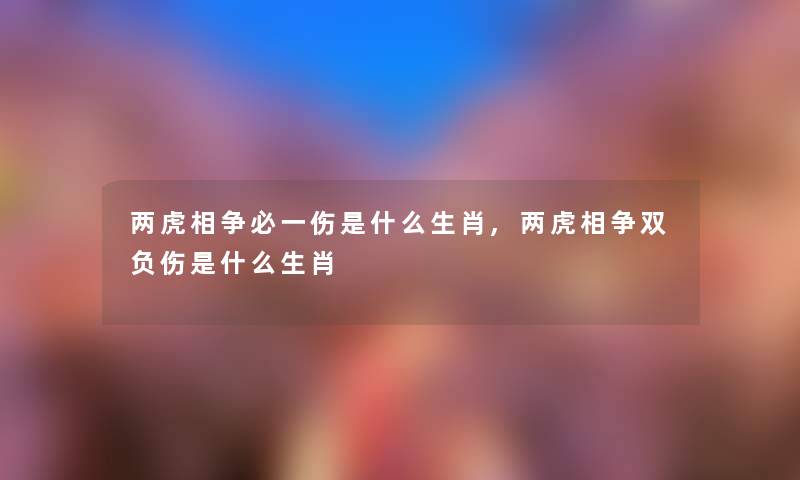 两虎相争必一伤是什么生肖,两虎相争双负伤是什么生肖 两虎相争必一伤是什么生肖,两虎相争双负伤是什么生肖
