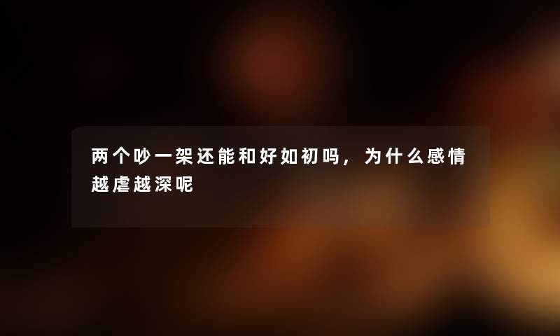 两个吵一架还能和好如初吗,为什么感情越虐越深呢 两个吵一架还能和好如初吗,为什么感情越虐越深呢
