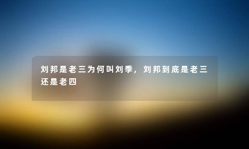 刘邦是老三为何叫刘季,刘邦到底是老三还是老四 刘邦是老三为何叫刘季,刘邦到底是老三还是老四