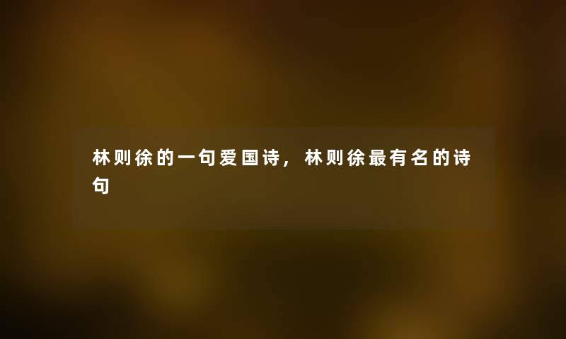 林则徐的一句爱国诗,林则徐有名的诗句 林则徐的一句爱国诗,林则徐有名的诗句