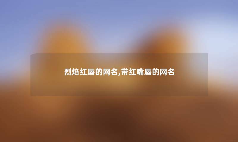烈焰红唇的网名,带红嘴唇的网名 烈焰红唇的网名,带红嘴唇的网名