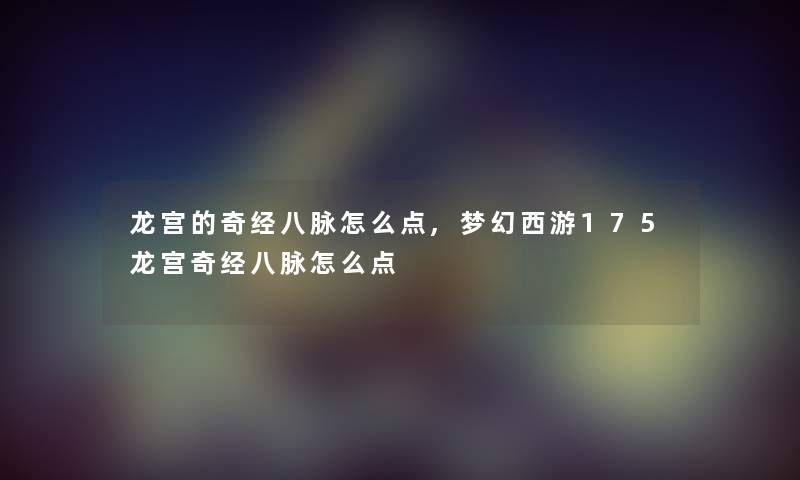 龙宫的奇经八脉怎么点,梦幻西游175龙宫奇经八脉怎么点 龙宫的奇经八脉怎么点,梦幻西游175龙宫奇经八脉怎么点