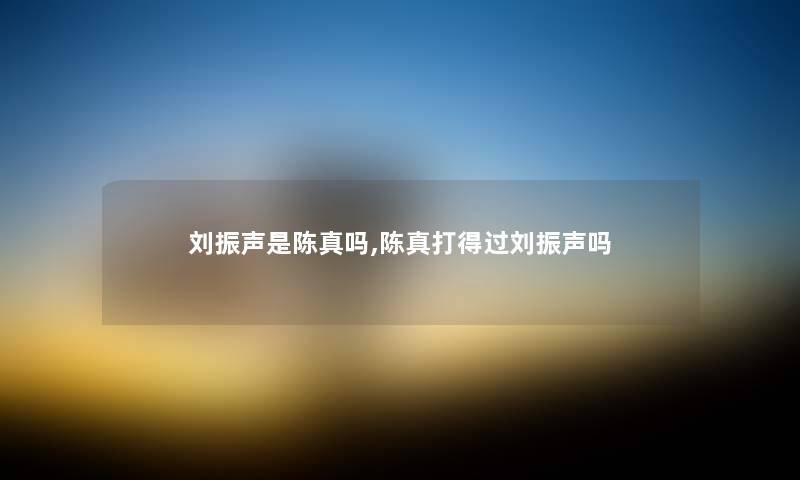 刘振声是陈真吗,陈真打得过刘振声吗 刘振声是陈真吗,陈真打得过刘振声吗