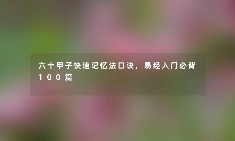 六十甲子快速记忆法口诀,入门必背100篇 六十甲子快速记忆法口诀,入门必背100篇