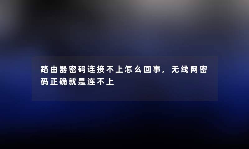 路由器密码连接不上怎么回事,无线网密码正确就是连不上 路由器密码连接不上怎么回事,无线网密码正确就是连不上