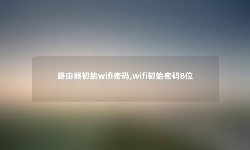 路由器初始wifi密码,wifi初始密码8位 路由器初始wifi密码,wifi初始密码8位