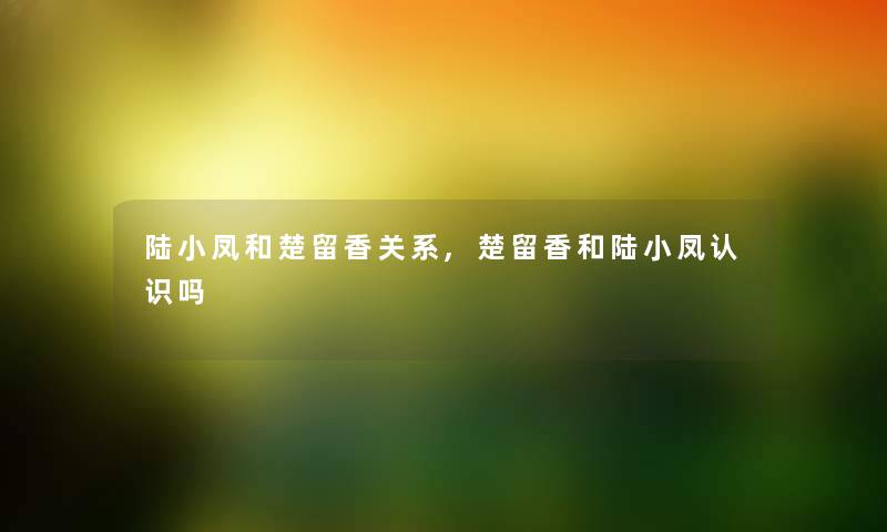 陆小凤和楚留香关系,楚留香和陆小凤认识吗 陆小凤和楚留香关系,楚留香和陆小凤认识吗