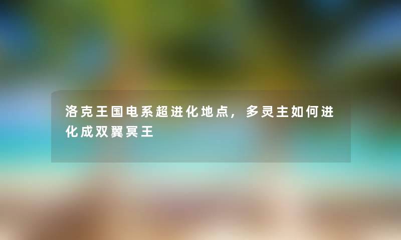 洛克王国电系超进化地点,多灵主如何进化成双翼冥王 洛克王国电系超进化地点,多灵主如何进化成双翼冥王
