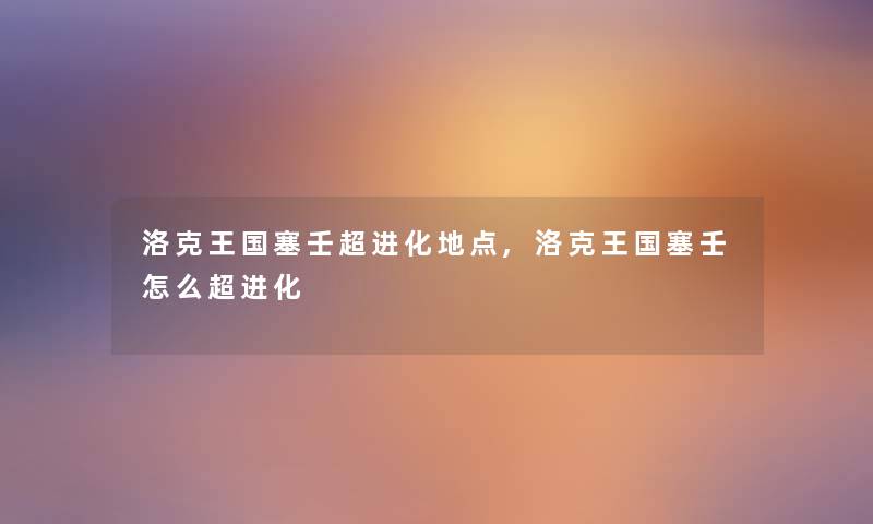 洛克王国塞壬超进化地点,洛克王国塞壬怎么超进化 洛克王国塞壬超进化地点,洛克王国塞壬怎么超进化