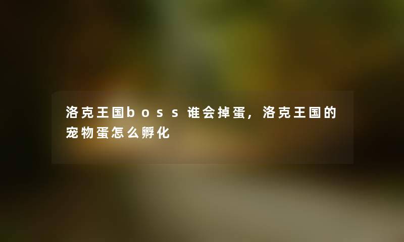 洛克王国boss谁会掉蛋,洛克王国的宠物蛋怎么孵化 洛克王国boss谁会掉蛋,洛克王国的宠物蛋怎么孵化