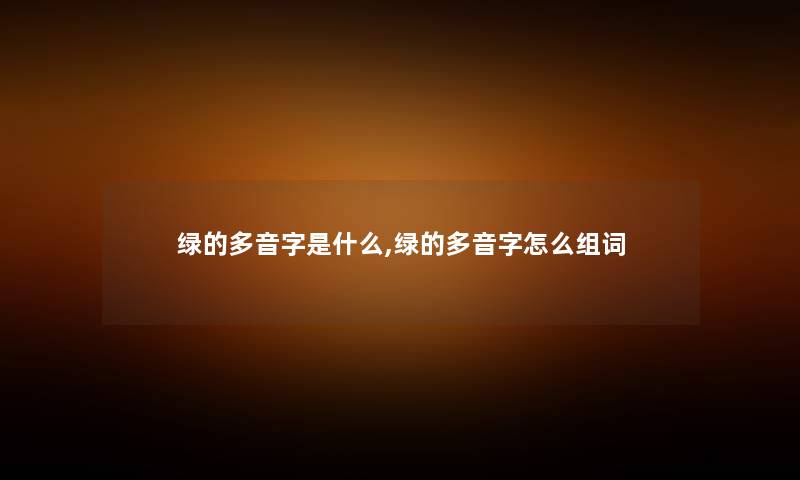 绿的多音字是什么,绿的多音字怎么组词 绿的多音字是什么,绿的多音字怎么组词