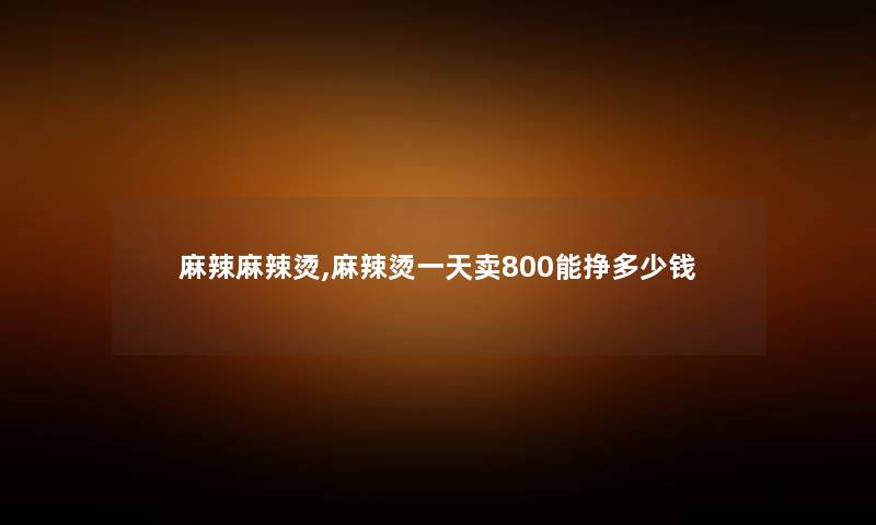 麻辣麻辣烫,麻辣烫一天卖800能挣多少钱 麻辣麻辣烫,麻辣烫一天卖800能挣多少钱