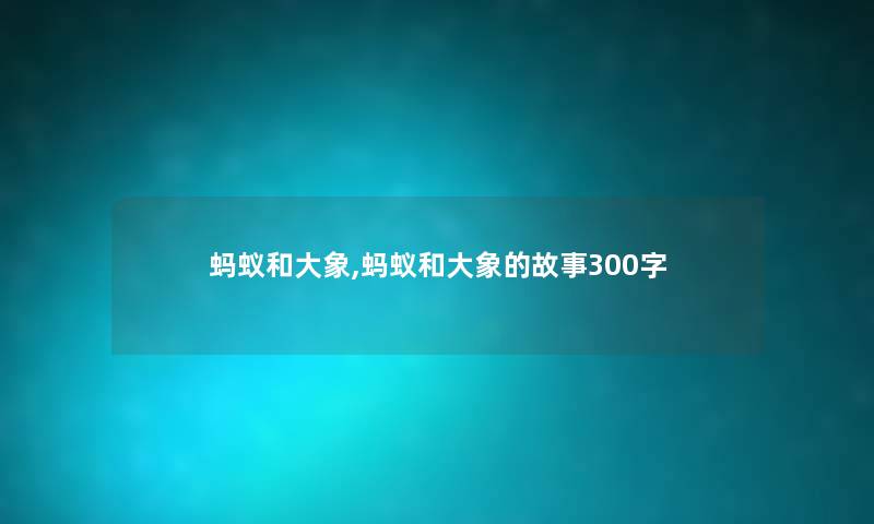 蚂蚁和大象,蚂蚁和大象的故事300字 蚂蚁和大象,蚂蚁和大象的故事300字