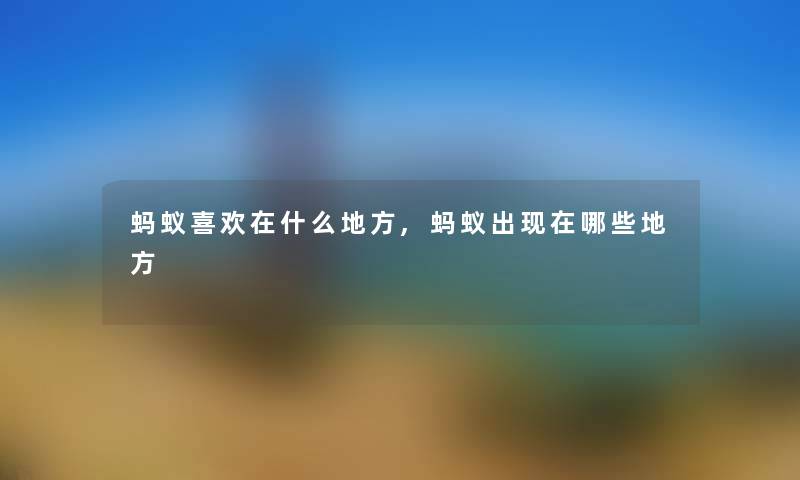 蚂蚁喜欢在什么地方,蚂蚁出哪些地方 蚂蚁喜欢在什么地方,蚂蚁出哪些地方