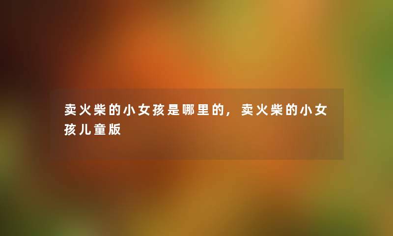 卖火柴的小女孩是哪里的,卖火柴的小女孩儿童版 卖火柴的小女孩是哪里的,卖火柴的小女孩儿童版