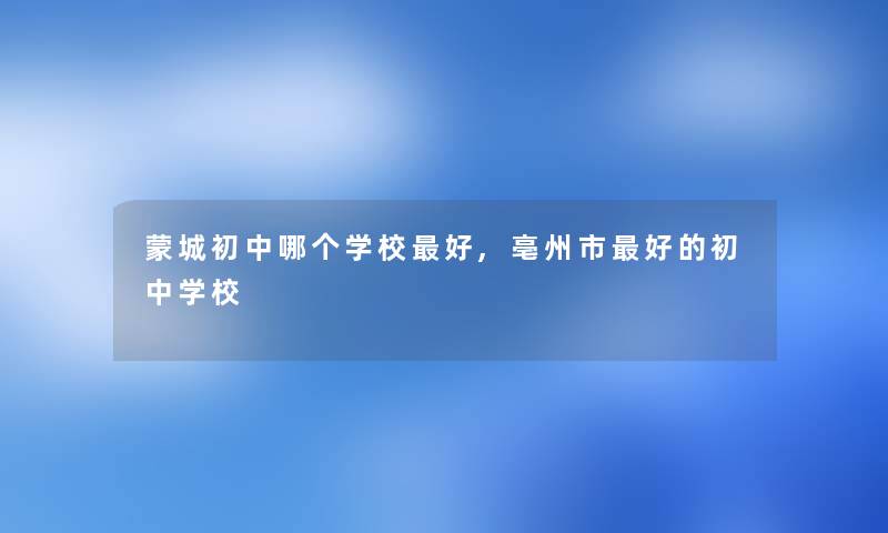 蒙城初中哪个学校好,亳州市好的初中学校 蒙城初中哪个学校好,亳州市好的初中学校