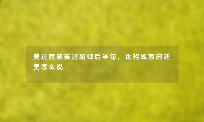 美过西施赛过貂蝉后半句,比貂蝉西施还美怎么说 美过西施赛过貂蝉后半句,比貂蝉西施还美怎么说