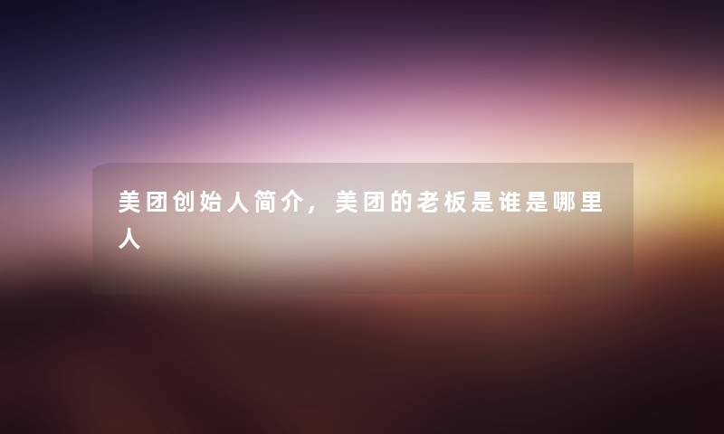 美团创始人简介,美团的老板是谁是哪里人 美团创始人简介,美团的老板是谁是哪里人