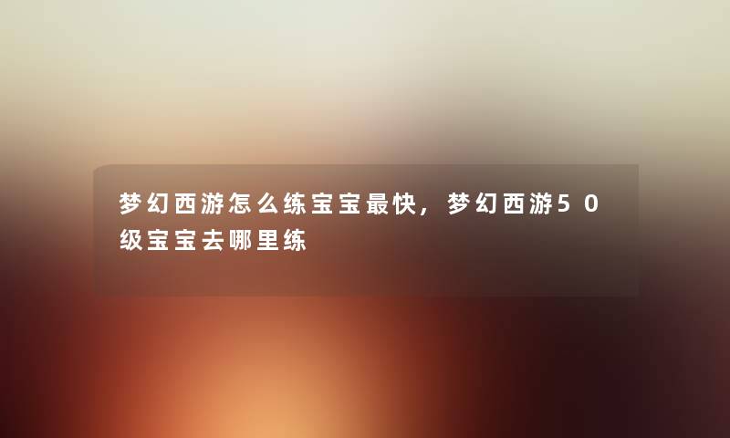 梦幻西游怎么练宝宝快,梦幻西游50级宝宝去哪里练 梦幻西游怎么练宝宝快,梦幻西游50级宝宝去哪里练