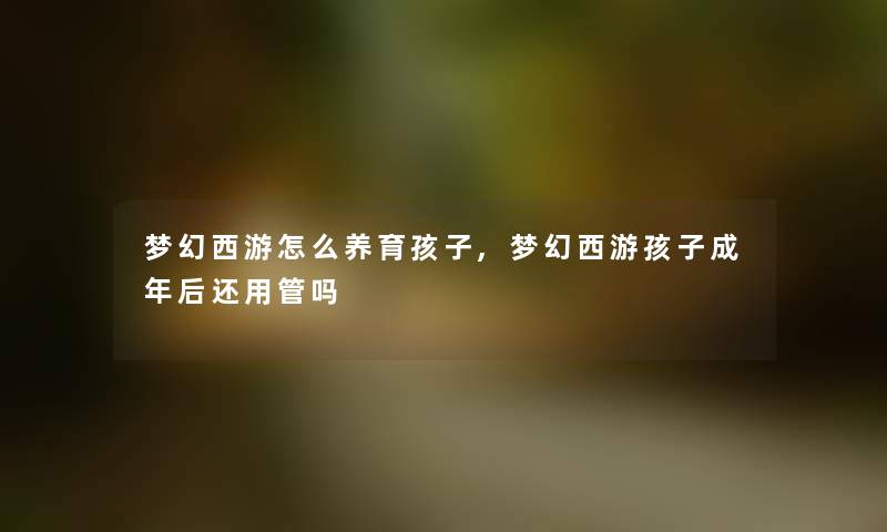 梦幻西游怎么养育孩子,梦幻西游孩子成年后还用管吗