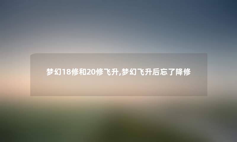 梦幻18修和20修飞升,梦幻飞升后忘了降修 梦幻18修和20修飞升,梦幻飞升后忘了降修