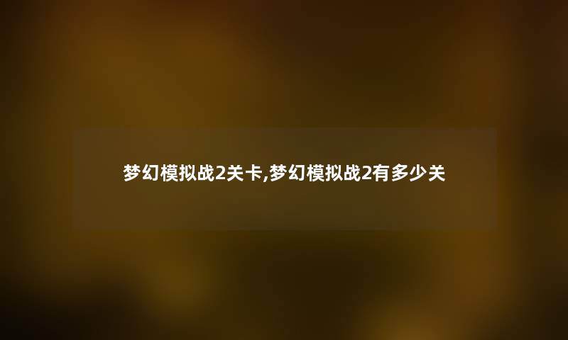 梦幻模拟战2关卡,梦幻模拟战2有多少关 梦幻模拟战2关卡,梦幻模拟战2有多少关