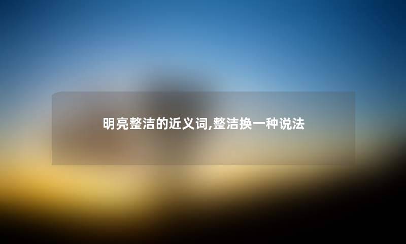 明亮整洁的近义词,整洁换一种说法 明亮整洁的近义词,整洁换一种说法