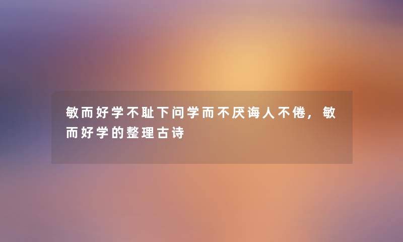 敏而好学不耻下问学而不厌诲人不倦,敏而好学的整理古诗 敏而好学不耻下问学而不厌诲人不倦,敏而好学的整理古诗