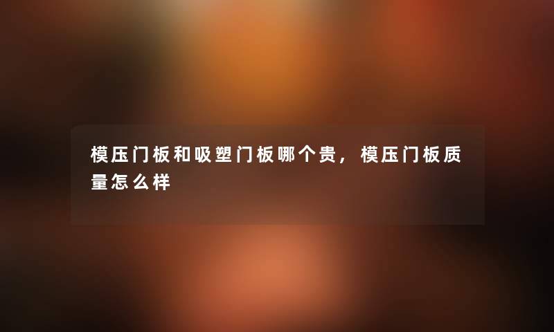 模压门板和吸塑门板哪个贵,模压门板质量怎么样 模压门板和吸塑门板哪个贵,模压门板质量怎么样