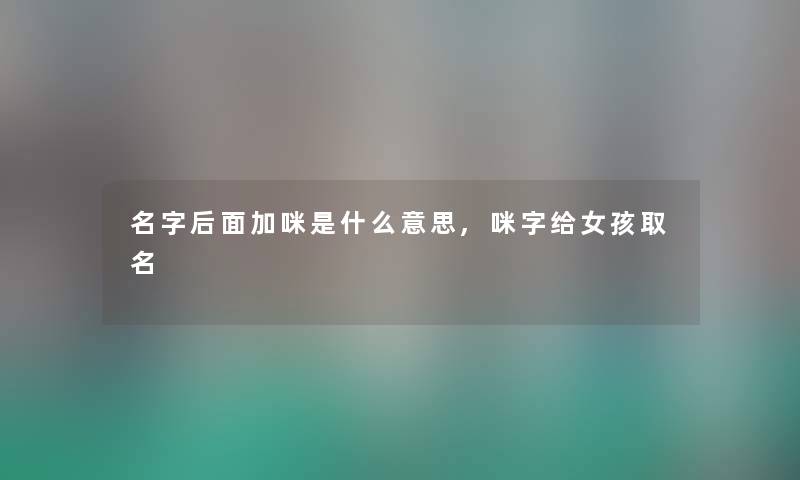 名字后面加咪是什么意思,咪字给女孩取名 名字后面加咪是什么意思,咪字给女孩取名