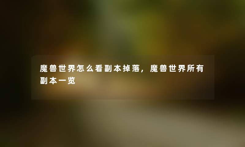 魔兽世界怎么看副本掉落,魔兽世界所有副本一览