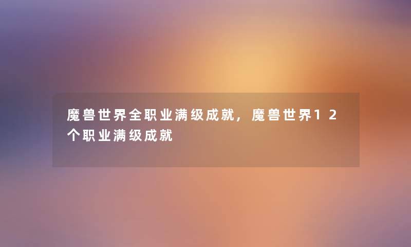 魔兽世界全职业满级成就,魔兽世界12个职业满级成就 魔兽世界全职业满级成就,魔兽世界12个职业满级成就
