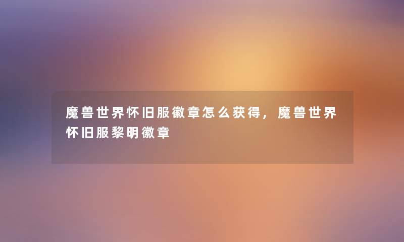 魔兽世界怀旧服徽章怎么获得,魔兽世界怀旧服黎明徽章 魔兽世界怀旧服徽章怎么获得,魔兽世界怀旧服黎明徽章