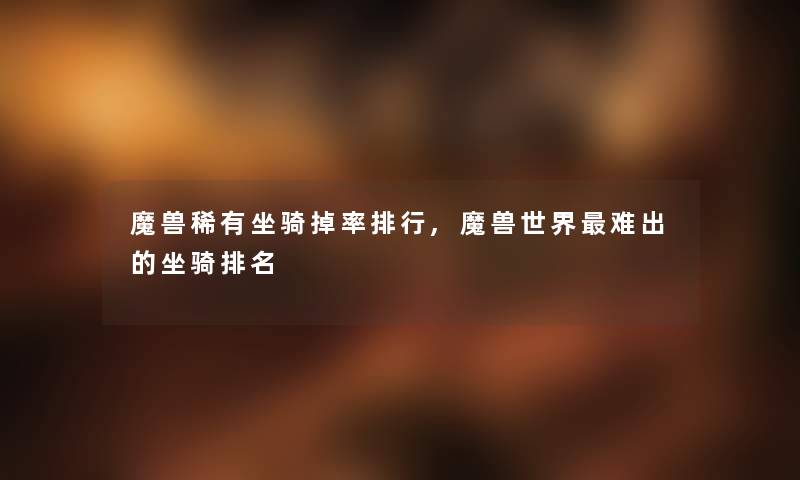 魔兽稀有坐骑掉率整理,魔兽世界难出的坐骑推荐 魔兽稀有坐骑掉率整理,魔兽世界难出的坐骑推荐