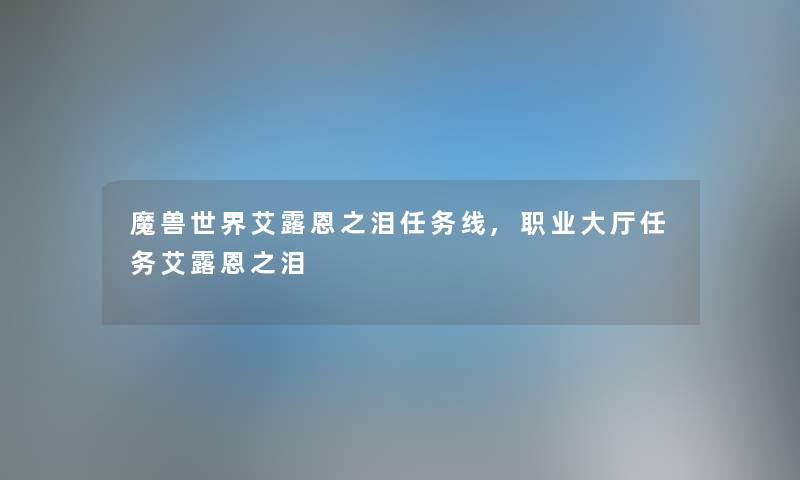 魔兽世界艾露恩之泪任务线,职业大厅任务艾露恩之泪 魔兽世界艾露恩之泪任务线,职业大厅任务艾露恩之泪