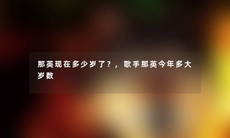 那英多少岁了?,歌手那英今年多大岁数 那英多少岁了?,歌手那英今年多大岁数