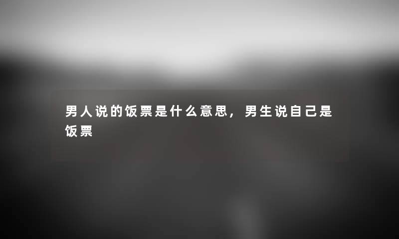 男人说的饭票是什么意思,男生说自己是饭票 男人说的饭票是什么意思,男生说自己是饭票