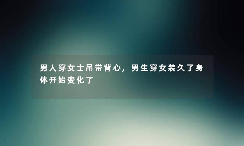 男人穿女士吊带背心,男生穿女装久了身体开始变化了 男人穿女士吊带背心,男生穿女装久了身体开始变化了