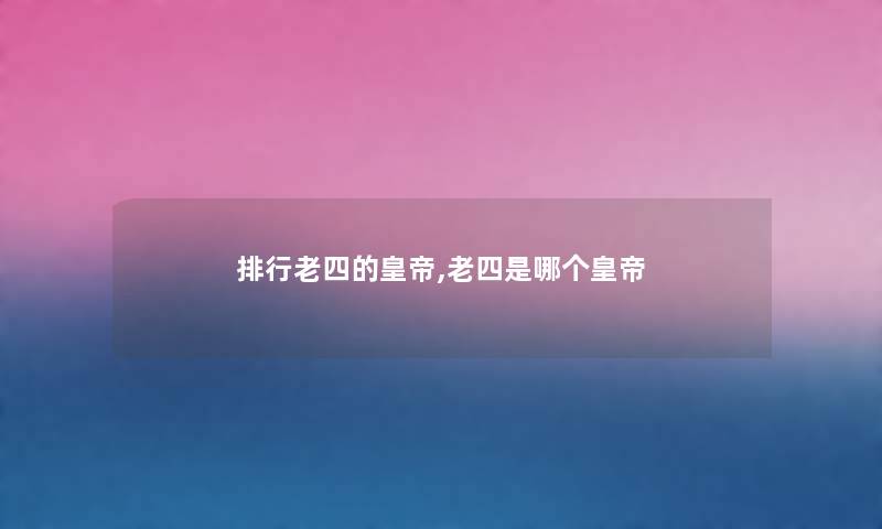 整理老四的皇帝,老四是哪个皇帝 整理老四的皇帝,老四是哪个皇帝